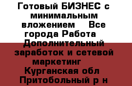 Готовый БИЗНЕС с минимальным вложением! - Все города Работа » Дополнительный заработок и сетевой маркетинг   . Курганская обл.,Притобольный р-н
